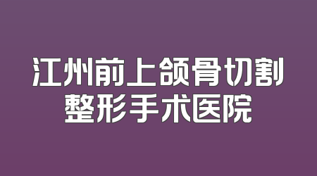 江州前上颌骨切割整形手术医院