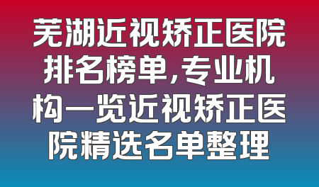 芜湖近视矫正医院排名榜单，专业机构一览近视矫正医院精选名单整理