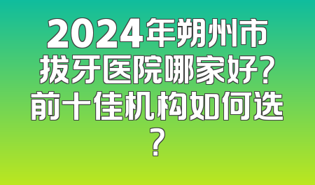 2024年朔州市拔牙医院哪家好？前十佳机构如何选？