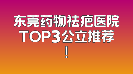 东莞药物祛疤医院TOP3公立推荐！