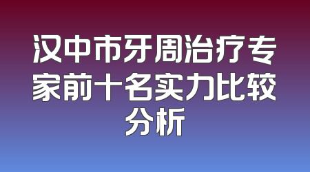 汉中市牙周治疗专家前十名实力比较分析