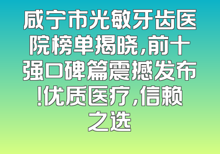 咸宁市光敏牙齿医院榜单揭晓，前十强口碑篇震撼发布！优质医疗，信赖之选