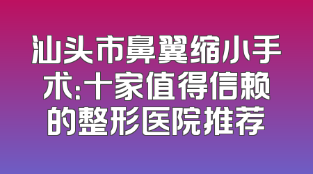 汕头市鼻翼缩小手术：十家值得信赖的整形医院推荐