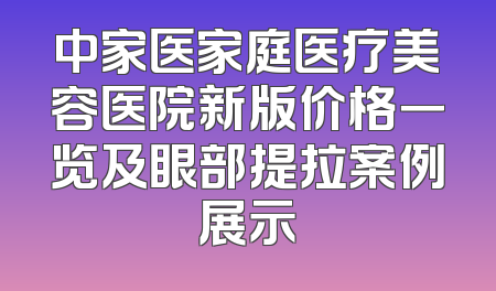 中家医家庭医疗美容医院新版价格一览及眼部提拉案例展示