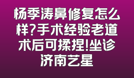 杨季涛鼻修复怎么样？手术经验老道术后可揉捏！坐诊济南艺星