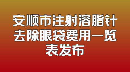 安顺市注射溶脂针去除眼袋费用一览表发布
