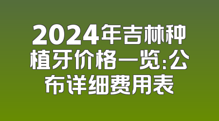 2024年吉林种植牙价格一览：公布详细费用表