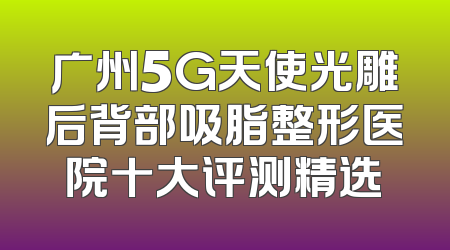 广州5G天使光雕后背部吸脂整形医院十大评测精选