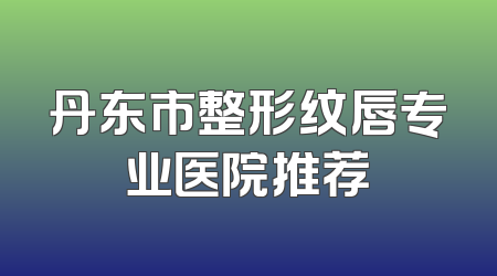 丹东市整形纹唇专业医院推荐