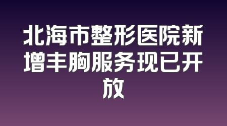 北海市整形医院新增丰胸服务现已开放