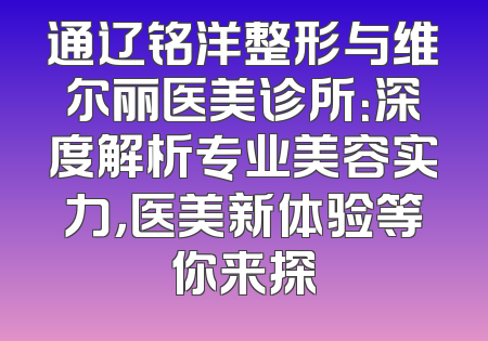通辽铭洋整形与维尔丽医美诊所：深度解析专业美容实力，医美新体验等你来探