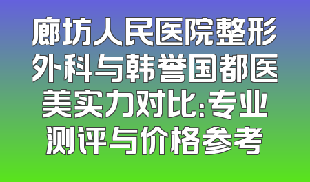 廊坊人民医院整形外科与韩誉国都医美实力对比：专业测评与价格参考