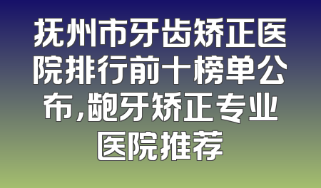 抚州市牙齿矫正医院排行前十榜单公布，龅牙矫正专业医院推荐