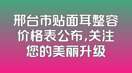 邢台市贴面耳整容价格表公布，关注您的美丽升级