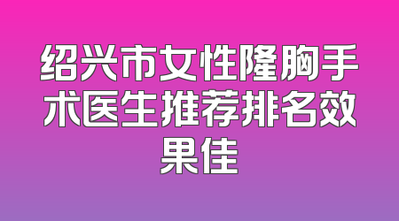 绍兴市女性隆胸手术医生推荐排名效果佳