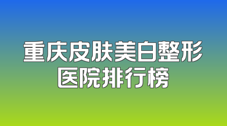 重庆皮肤美白整形医院排行榜