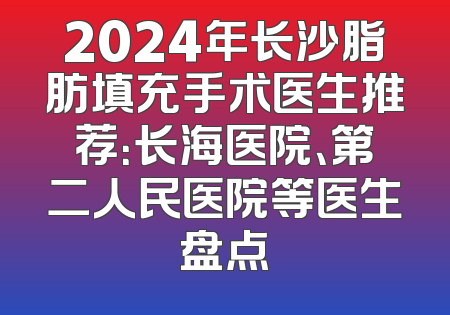 2024年长沙脂肪填充手术医生推荐：长海医院、第二人民医院等医生盘点