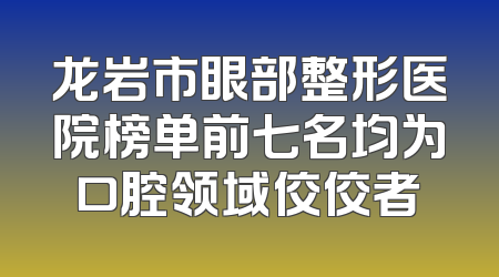 龙岩市眼部整形医院榜单前七名均为口腔领域佼佼者
