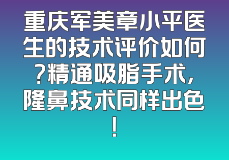 重庆军美章小平医生的技术评价如何？精通吸脂手术，隆鼻技术同样出色！