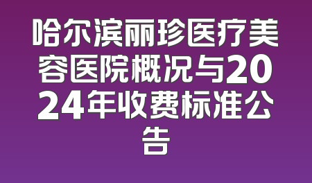 哈尔滨丽珍医疗美容医院概况与2024年收费标准公告