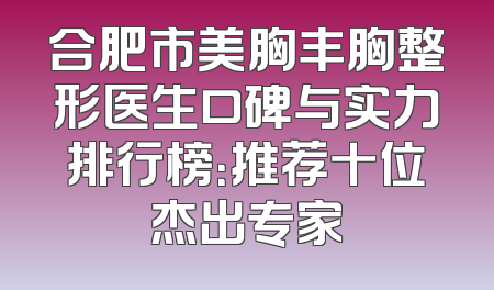 合肥市美胸丰胸整形医生口碑与实力排行榜：推荐十位杰出专家