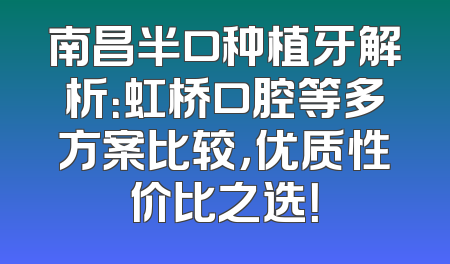 南昌半口种植牙解析：虹桥口腔等多方案比较，优质性价比之选！