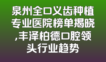 泉州全口义齿种植专业医院榜单揭晓，丰泽柏德口腔领头行业趋势
