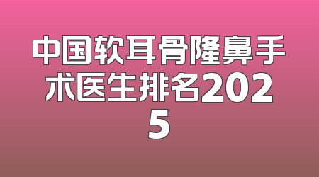 中国软耳骨隆鼻手术医生排名2025