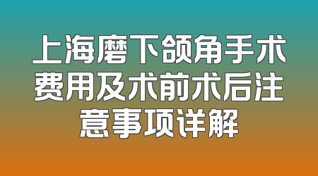 上海磨下颌角手术费用及术前术后注意事项详解