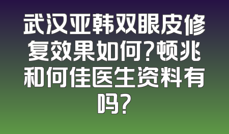 武汉亚韩双眼皮修复效果如何？顿兆和何佳医生资料有吗？