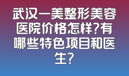 武汉一美整形美容医院价格怎样？有哪些特色项目和医生？