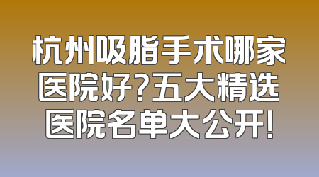 杭州吸脂手术哪家医院好？五大精选医院名单大公开！