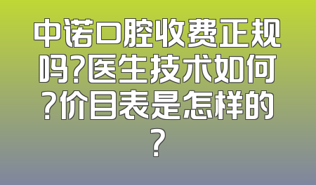 中诺口腔收费正规吗？医生技术如何？价目表是怎样的？