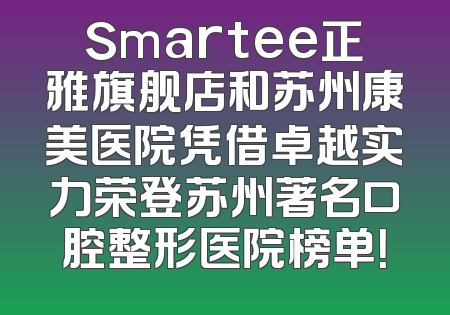Smartee正雅旗舰店和苏州康美医院凭借卓越实力荣登苏州著名口腔整形医院榜单！