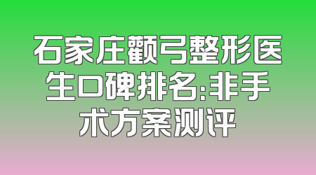 石家庄颧弓整形医生口碑排名：非手术方案测评