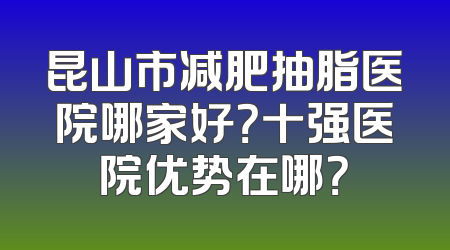 昆山市减肥抽脂医院哪家好？十强医院优势在哪？