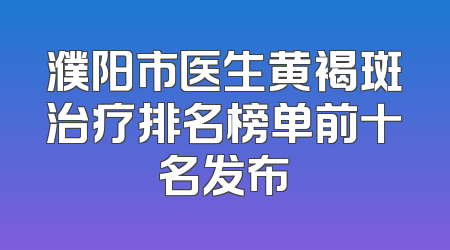 濮阳市医生黄褐斑治疗排名榜单前十名发布