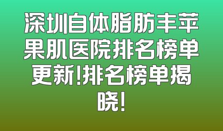 深圳自体脂肪丰苹果肌医院排名榜单更新！排名榜单揭晓！
