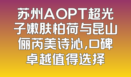 苏州AOPT超光子嫩肤柏荷与昆山俪芮美诗沁，口碑卓越值得选择