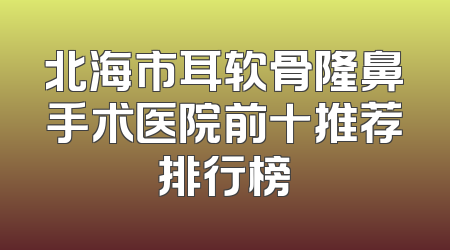 北海市耳软骨隆鼻手术医院前十推荐排行榜