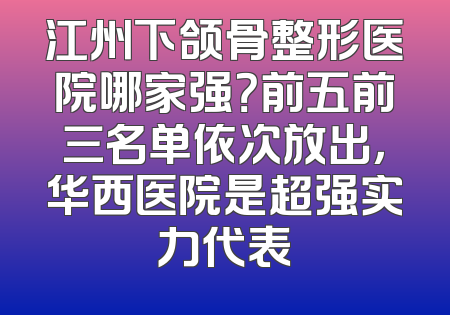 江州下颌骨整形医院哪家强？前五前三名单依次放出，华西医院是超强实力代表
