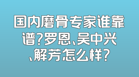 国内磨骨专家谁靠谱？罗恩、吴中兴、解芳怎么样？
