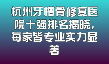 杭州牙槽骨修复医院十强排名揭晓，每家皆专业实力显著