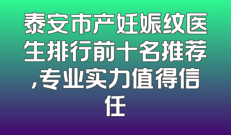 泰安市产妊娠纹医生排行前十名推荐，专业实力值得信任