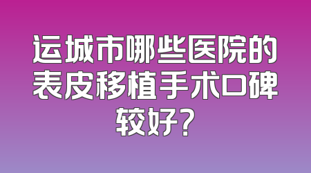 运城市哪些医院的表皮移植手术口碑较好？