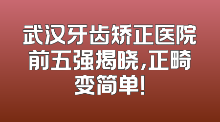 武汉牙齿矫正医院前五强揭晓，正畸变简单！