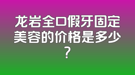 龙岩全口假牙固定美容的价格是多少？