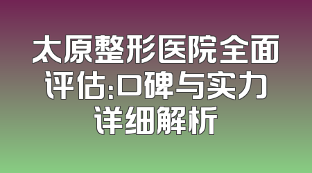 太原整形医院全面评估：口碑与实力详细解析