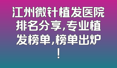 江州微针植发医院排名分享，专业植发榜单，榜单出炉！