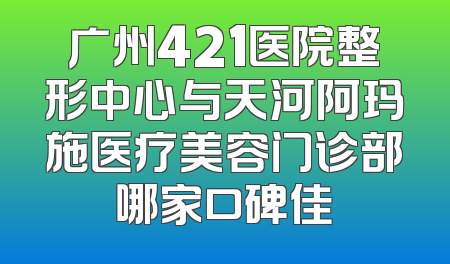 广州421医院整形中心与天河阿玛施医疗美容门诊部哪家口碑佳